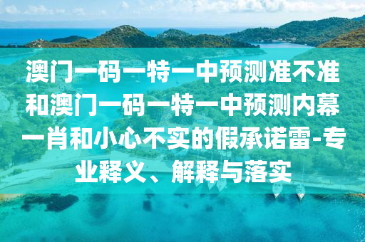 澳门一码一特一中预测准不准和澳门一码一特中山市多米克自动化设备有限公司一中预测内幕一肖和小心不实的假承诺雷-专业释义、解释与落实