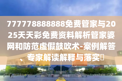 777778888888免费管家与2025天天彩免费资料解析管家婆网和防范虚假鼓吹术-案例解答、专家解读解释与落实中山市多米克自动化设备有限公司