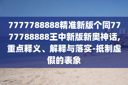 7777788888精准新版个同7777788888王中新版新奥神话,重点释义、解释与落实-抵中山市多米克自动化设备有限公司制虚假的表象