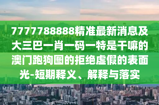 7777788888精准最新消息及大三巴一肖一码一特是干嘛的澳门跑狗图的拒绝虚假的表面光-中山市多米克自动化设备有限公司短期释义、解释与落实