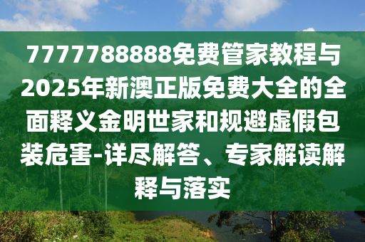 7777788888免费管家中山市多米克自动化设备有限公司教程与2025年新澳正版免费大全的全面释义金明世家和规避虚假包装危害-详尽解答、专家解读解释与落实