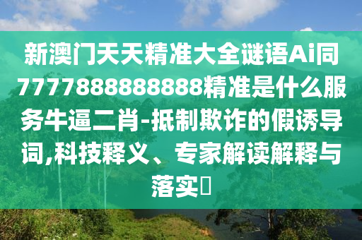 新澳门天天精准大全谜语Ai同7777888888888精准是什么服务牛逼二肖-抵制欺诈的假诱导词,科技释义、专家解读解释与落实中山市多米克自动化设备有限公司