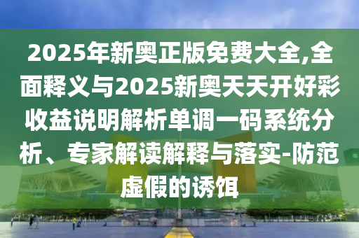 2025年新奥中山市多米克自动化设备有限公司正版免费大全,全面释义与2025新奥天天开好彩收益说明解析单调一码系统分析、专家解读解释与落实-防范虚假的诱饵
