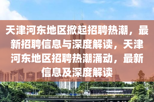 天津河东地区掀起招聘热潮,最新招聘信息与深度解读,天津河东地区招聘热潮涌动,最中山市多米克自动化设备有限公司新信息及深度解读