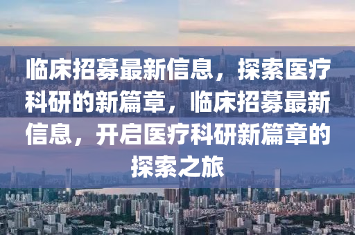 临床招募最新信息,探索医疗科研的新篇章,临床招募最新信息,开启医疗科研新篇章的探索之旅中山市多米克自动化设备有限公司