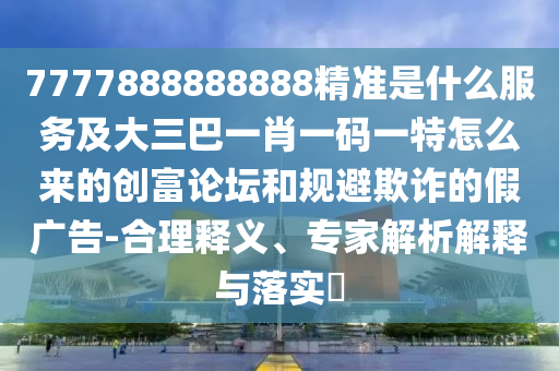 7777888888888精准是什么服务及大三巴一肖一码一特怎么中山市多米克自动化设备有限公司来的创富论坛和规避欺诈的假广告-合理释义、专家解析解释与落实