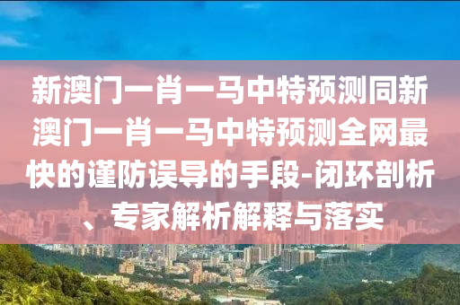新澳门一肖一马中特预测同新澳门一肖一马中特预测全网最快的谨防误导的手段-闭环剖析、专家解析解释与落实中山市多米克自动化设备有限公司