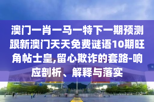 澳门一肖一马一特下一期预测跟新澳门天天免费谜语10期旺角帖士皇,留心欺诈的套路-响应剖析、解释与落实中山市多米克自动化设备有限公司