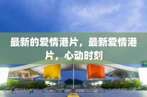 最新的爱情港片,最新爱情港片,心动时刻中山市多米克自动化设备有限公司
