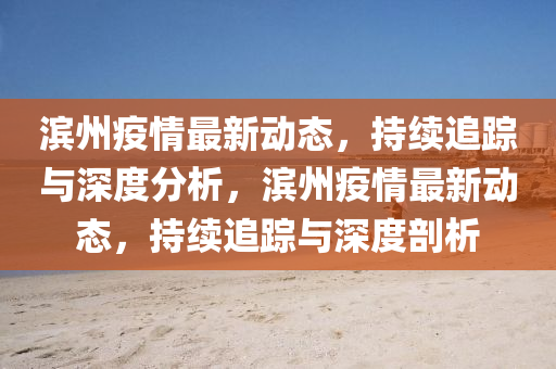 滨州疫情最新动态,持续追踪与深度分析,滨州疫情最新动态,持续追踪与深度中山市多米克自动化设备有限公司剖析