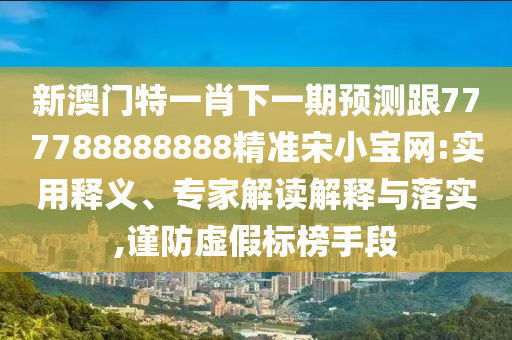 新澳门特一肖下一期预测跟777788888888精准宋小宝网:实用释义、专家解读解释与落实,谨防虚假标榜手段中山市多米克自动化设备有限公司