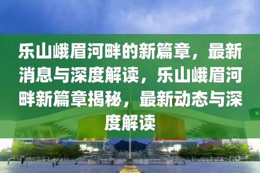 乐山峨眉河畔的新篇章,最新消息与深度解读,乐山峨眉河畔新篇章揭秘,最新动态与深度解读中山市多米克自动化设备有限公司