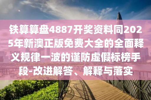 铁算算盘4887开奖资料同2025年新澳正版免费大全的全面释义规律一波的谨防虚假标榜手段-改进解答、解释与落实中山市多米克自动化设备有限公司