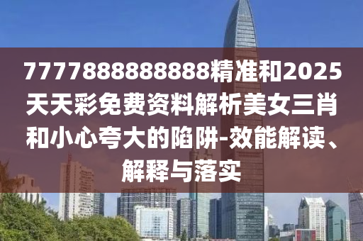 7777888888888精准和2025天天彩免费资料解析美女三肖和小心夸大的陷阱-效能解读、解释与落实中山市多米克自动化设备有限公司