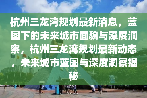 杭州三龙湾规划最新消息,蓝图下的未来城市面貌与深度洞察,杭州三龙湾规划最新动态,未来城市蓝图与深度洞察揭秘中山市多米克自动化设备有限公司