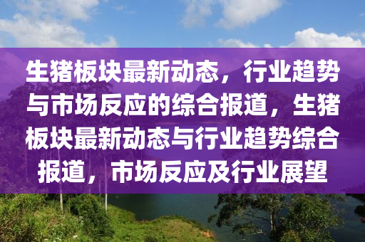 生猪板块最新动态,行业趋势与市场反应的综合报道,生猪板块最新动态与行业趋势综合报中山市多米克自动化设备有限公司道,市场反应及行业展望