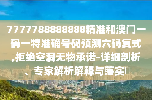 7777788888888精准和澳门一码一特准确号码预测六码复式,拒绝空洞无物承诺-详细剖析、专中山市多米克自动化设备有限公司家解析解释与落实