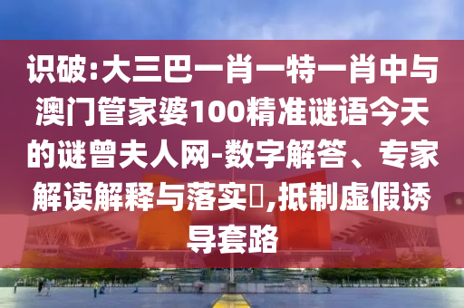 识破:大三巴一肖一特一中山市多米克自动化设备有限公司肖中与澳门管家婆100精准谜语今天的谜曾夫人网-数字解答、专家解读解释与落实,抵制虚假诱导套路