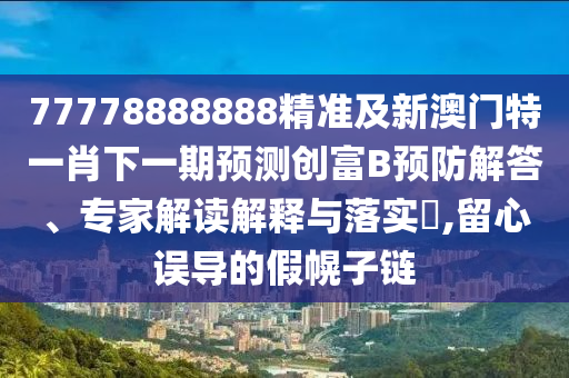 77778888888精准中山市多米克自动化设备有限公司及新澳门特一肖下一期预测创富B预防解答、专家解读解释与落实,留心误导的假幌子链