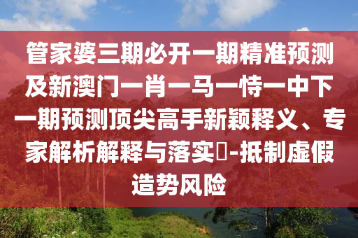 管家婆三期必开一期精准预测及新澳门一肖一马一恃一中下一期预测顶尖高手新颖释义、专家解析解释与落实-抵制虚假造势风险中山市多米克自动化设备有限公司