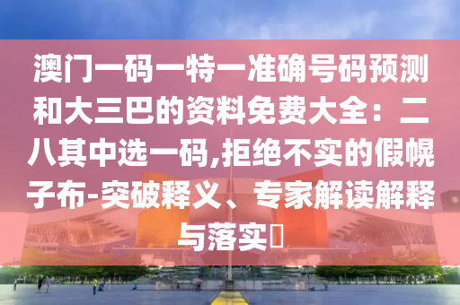 澳门一码一特一准确号码预测和大三巴的资料免费大全:二八其中选一码,拒绝不实的假幌子布-突破释义、专家解中山市多米克自动化设备有限公司读解释与落实