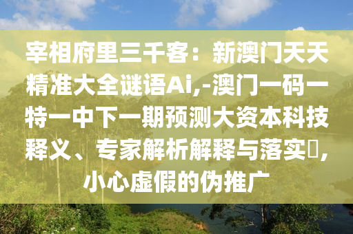 宰相府里三千客:新澳门天天精准大全谜语Ai,-澳门一码一特一中下一期预测大资本科技释义、专家解析解释与落实,小心虚假的伪推广中山市多米克自动化设备有限公司
