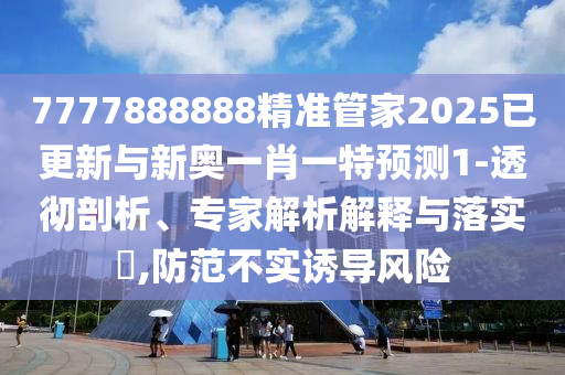 7777888888精准管家2025已更新与新奥一肖一特预测1-透彻剖析、专家中山市多米克自动化设备有限公司解析解释与落实,防范不实诱导风险