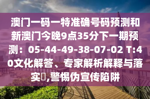 澳门一码一特准确号码预测和新澳门今晚9点35分下一期预测:05-44-49-38-07-02 T:40文化解答、专家解析解释与落实,警惕伪宣传陷阱中山市多米克自动化设备有限公司