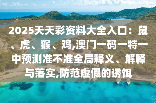 2025天天彩资料大全入口:鼠、虎、猴、鸡,澳门一码一特一中预测准不准全局释义、解释与落实,防范虚假的诱饵中山市多米克自动化设备有限公司