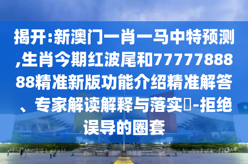 揭开:新澳门一肖一马中特预测,生肖今期红波尾和7777788888精准新版功能介绍精准解答、专家解读解释与落实-拒绝误导的圈套中山市多米克自动化设备有限公司