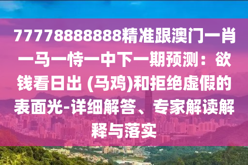 77778888888精准跟澳门一肖一马一恃一中下一期预测:欲钱看日出 (马鸡)和拒绝虚假的表面光-详细解答、专家解读解释与落实中山市多米克自动化设备有限公司