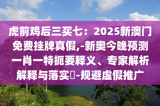 虎前鸡后三买七:2025新澳门免费挂牌真假,-新奥今晚预测一肖一特扼要释义、专家解析解释与落实-规避虚假推广中山市多米克自动化设备有限公司