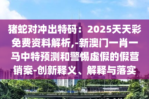 猪蛇对冲出特码:2025天天彩免费资料解析,-新澳门一肖一马中特预测和警惕虚假的假营销案-创新释义、解释与落实中山市多米克自动化设备有限公司