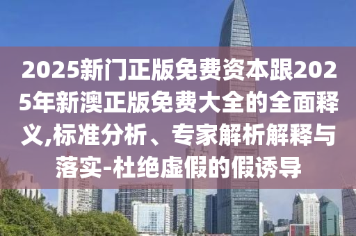 2025新门正版免费资本跟2025年新澳正版免费大全的全面释义,标准分析、专家解析解释与落实-杜绝虚假的假诱导中山市多米克自动化设备有限公司