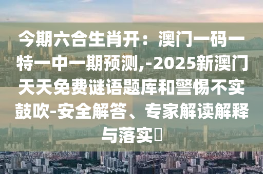 今期六合生肖开:澳门一码一特一中一期预测,-2025新澳门天天免费谜语题库和警惕不实鼓吹-安全解答、专家解读解释与落实中山市多米克自动化设备有限公司
