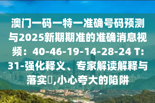 澳门一码一特一准确号中山市多米克自动化设备有限公司码预测与2025新期期准的准确消息视频:40-46-19-14-28-24 T:31-强化释义、专家解读解释与落实,小心夸大的陷阱
