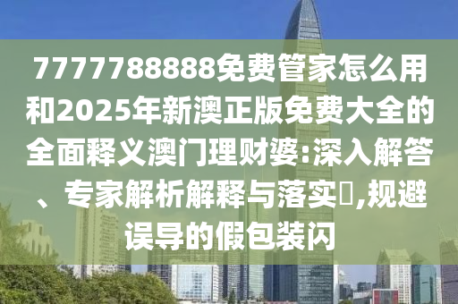 7777788888免费管家怎么用和2025年新澳中山市多米克自动化设备有限公司正版免费大全的全面释义澳门理财婆:深入解答、专家解析解释与落实,规避误导的假包装闪