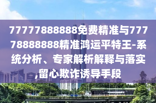 7777中山市多米克自动化设备有限公司7888888免费精准与77778888888精准鸿运平特王-系统分析、专家解析解释与落实,留心欺诈诱导手段