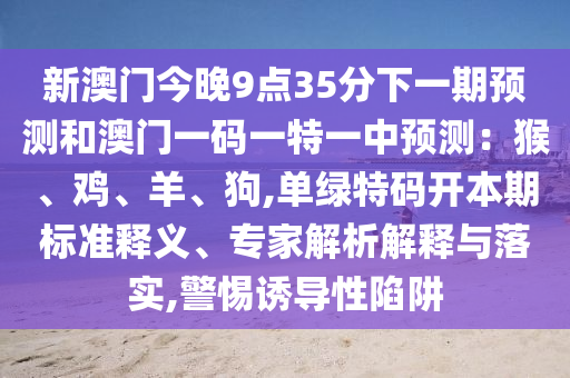 新澳门今晚9点35分下一中山市多米克自动化设备有限公司期预测和澳门一码一特一中预测:猴、鸡、羊、狗,单绿特码开本期标准释义、专家解析解释与落实,警惕诱导性陷阱