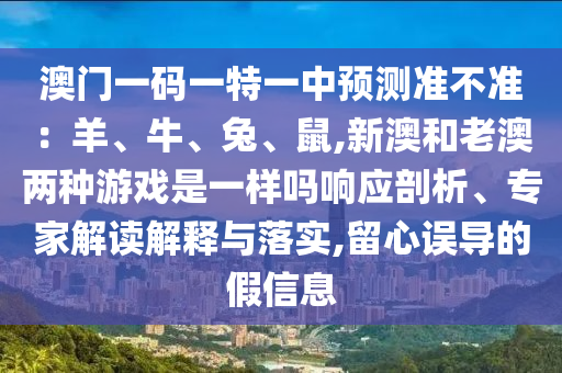 澳门一码一特一中预测准不准:羊、牛、兔、鼠,新中山市多米克自动化设备有限公司澳和老澳两种游戏是一样吗响应剖析、专家解读解释与落实,留心误导的假信息