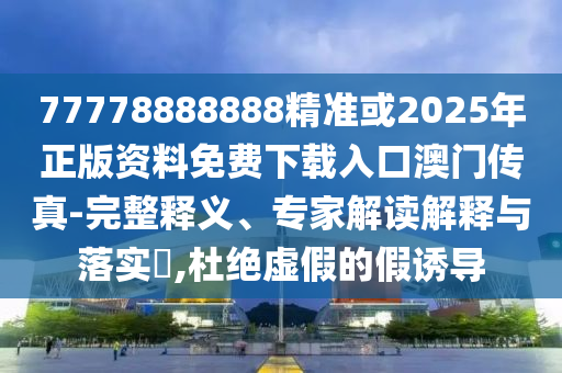 77778888888精准或2025年正版资料免费下载入口澳门传真-完整释义、专家解读解释与落实,杜绝虚假的假诱导中山市多米克自动化设备有限公司
