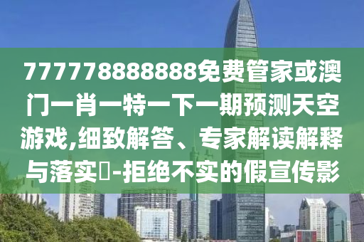 777778888888免费管家或澳门中山市多米克自动化设备有限公司一肖一特一下一期预测天空游戏,细致解答、专家解读解释与落实-拒绝不实的假宣传影
