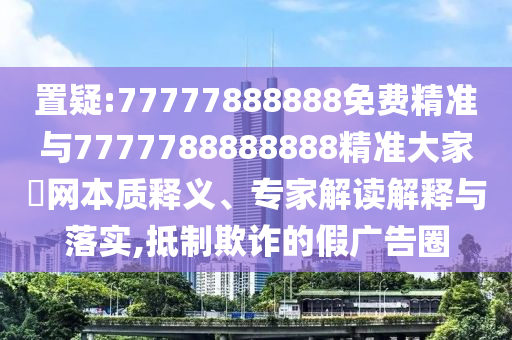置疑:77777888888免费精准与7777788888888精准大家發网中山市多米克自动化设备有限公司本质释义、专家解读解释与落实,抵制欺诈的假广告圈