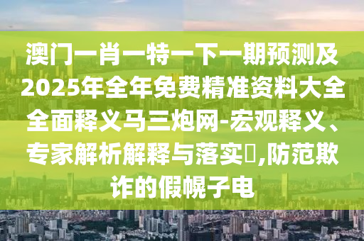 澳门一肖一特一下一期预测及2025年全年免费精准资料大全全面释义马三炮网-宏观释义、专家解析解释与落实,防范欺诈的假幌子电中山市多米克自动化设备有限公司