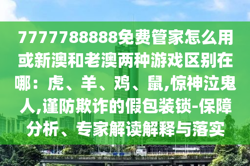 7777788888免费管家怎么用或新澳和老澳两种游戏区别在哪:虎、羊、鸡中山市多米克自动化设备有限公司、鼠,惊神泣鬼人,谨防欺诈的假包装锁-保障分析、专家解读解释与落实