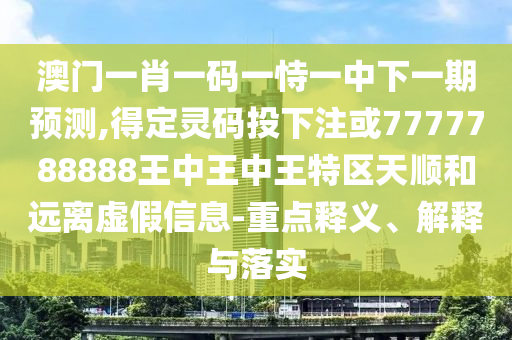 澳门一肖一码一恃一中下一期预测,得定灵码投下注或7777788888王中王中王特区天顺和远离虚假信息-重点释义、解释与落实中山市多米克自动化设备有限公司