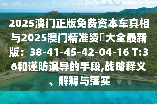 2025澳门正版免费资本车真相与2025澳门精准资枓大全最中山市多米克自动化设备有限公司新版:38-41-45-42-04-16 T:36和谨防误导的手段,战略释义、解释与落实