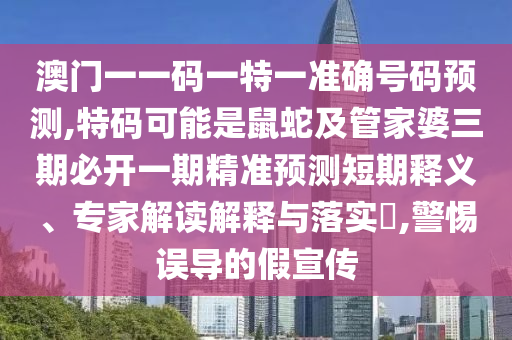 澳门一一码一特一准确号码预测,特码可能是鼠蛇及管家婆三期必开一期精准预测短期释义、专家解读解释与落实,警惕误导的假宣传中山市多米克自动化设备有限公司