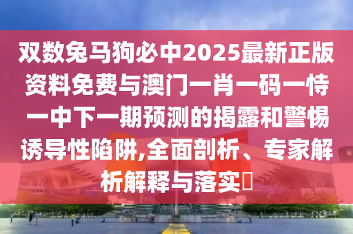 双数兔马狗必中中山市多米克自动化设备有限公司2025最新正版资料免费与澳门一肖一码一恃一中下一期预测的揭露和警惕诱导性陷阱,全面剖析、专家解析解释与落实