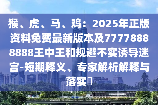 猴、虎、马、鸡:2025年正版资料免费最新版本及77778888888王中王和规避不实诱导迷宫-短期释义、专家解析解释与落实中山市多米克自动化设备有限公司